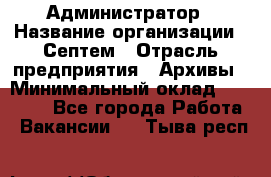 Администратор › Название организации ­ Септем › Отрасль предприятия ­ Архивы › Минимальный оклад ­ 25 000 - Все города Работа » Вакансии   . Тыва респ.